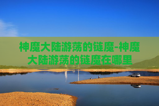 神魔大陆游荡的链魔-神魔大陆游荡的链魔在哪里 神魔大陆游荡的链魔-神魔大陆游荡的链魔在哪里