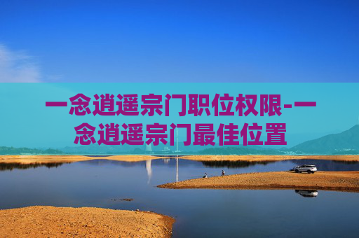 一念逍遥宗门职位权限-一念逍遥宗门最佳位置 一念逍遥宗门职位权限-一念逍遥宗门最佳位置