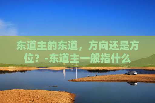 东道主的东道，方向还是方位？-东道主一般指什么