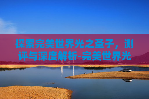 探索完美世界光之圣子,测评与深度解析-完美世界光之圣子加点推荐 探索完美世界光之圣子,测评与深度解析-完美世界光之圣子加点推荐