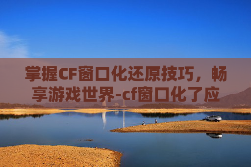 掌握CF窗口化还原技巧,畅享游戏世界-cf窗口化了应该怎么还原 掌握CF窗口化还原技巧,畅享游戏世界-cf窗口化了应该怎么还原
