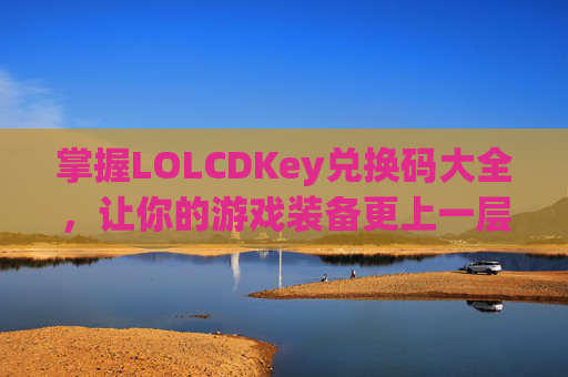 掌握LOLCDKey兑换码大全,让你的游戏装备更上一层楼!-lolcdkey兑换码领取 掌握LOLCDKey兑换码大全,让你的游戏装备更上一层楼!-lolcdkey兑换码领取