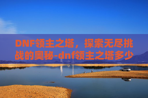 DNF领主之塔，探索无尽挑战的奥秘-dnf领主之塔多少级能进去