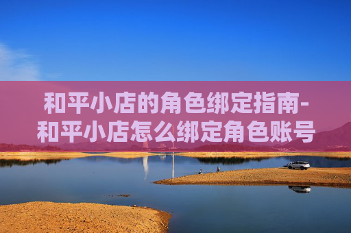 和平小店的角色绑定指南-和平小店怎么绑定角色账号