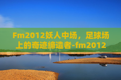 Fm2012妖人中场，足球场上的奇迹缔造者-fm2012妖人推荐中场