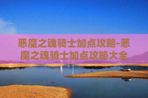 恶魔之魂骑士加点攻略-恶魔之魂骑士加点攻略大全