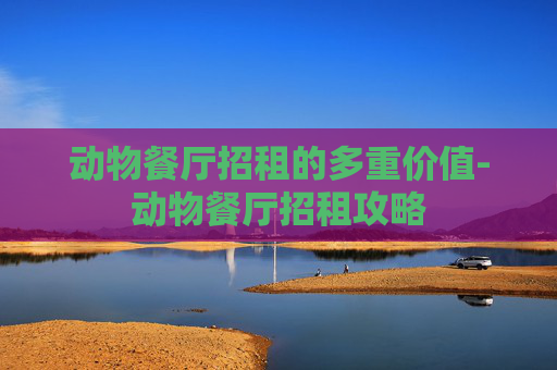 动物餐厅招租的多重价值-动物餐厅招租攻略