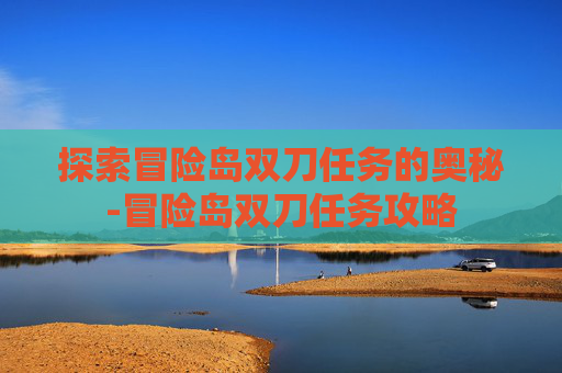 探索冒险岛双刀任务的奥秘-冒险岛双刀任务攻略 探索冒险岛双刀任务的奥秘-冒险岛双刀任务攻略