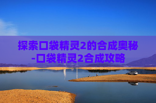 探索口袋精灵2的合成奥秘-口袋精灵2合成攻略