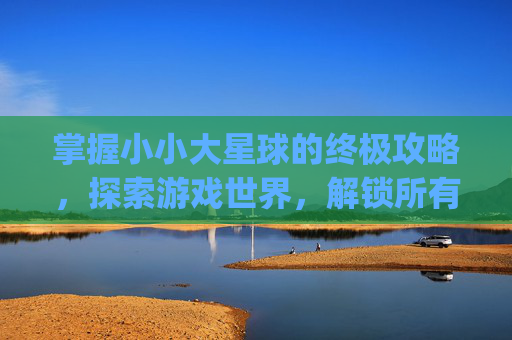 掌握小小大星球的终极攻略,探索游戏世界,解锁所有秘密-psp小小大星球1详细图文攻略 掌握小小大星球的终极攻略,探索游戏世界,解锁所有秘密-psp小小大星球1详细图文攻略