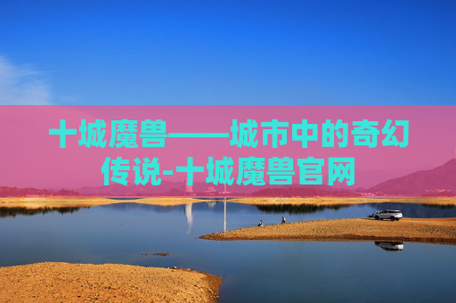 十城魔兽——城市中的奇幻传说-十城魔兽官网
