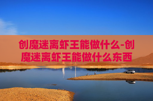 创魔迷离虾王能做什么-创魔迷离虾王能做什么东西