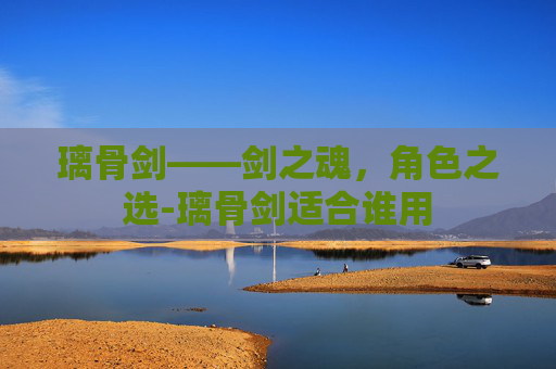 璃骨剑——剑之魂，角色之选-璃骨剑适合谁用