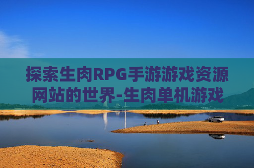探索生肉RPG手游游戏资源网站的世界-生肉单机游戏推荐