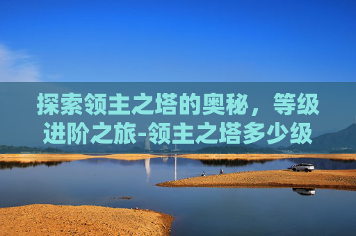 探索领主之塔的奥秘，等级进阶之旅-领主之塔多少级进去