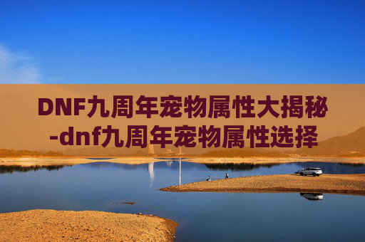 DNF九周年宠物属性大揭秘-dnf九周年宠物属性选择