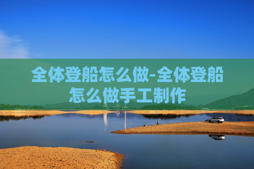 全体登船怎么做-全体登船怎么做手工制作