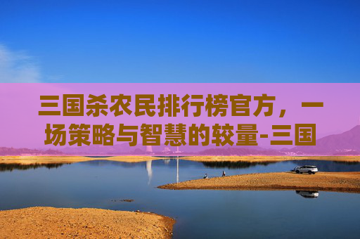 三国杀农民排行榜官方，一场策略与智慧的较量-三国杀农民排行榜官方下载