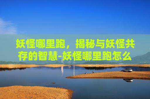 妖怪哪里跑,揭秘与妖怪共存的智慧-妖怪哪里跑怎么进 妖怪哪里跑,揭秘与妖怪共存的智慧-妖怪哪里跑怎么进