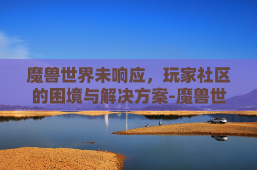 魔兽世界未响应，玩家社区的困境与解决方案-魔兽世界未响应无法关闭