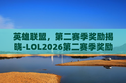 英雄联盟,第二赛季奖励揭晓-LOL2026第二赛季奖励 英雄联盟,第二赛季奖励揭晓-LOL2026第二赛季奖励