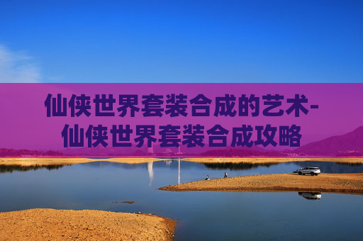 仙侠世界套装合成的艺术-仙侠世界套装合成攻略