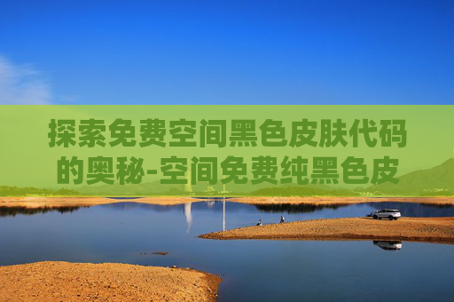 探索免费空间黑色皮肤代码的奥秘-空间免费纯黑色皮肤