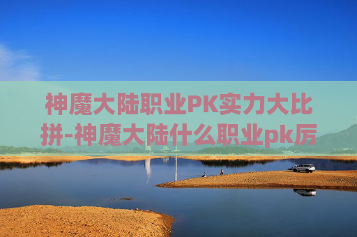 神魔大陆职业PK实力大比拼-神魔大陆什么职业pk厉害一点
