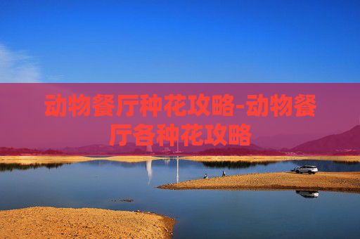 动物餐厅种花攻略-动物餐厅各种花攻略 动物餐厅种花攻略-动物餐厅各种花攻略