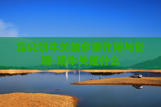 探究奶牛关的多重作用与影响-奶牛关是什么 探究奶牛关的多重作用与影响-奶牛关是什么