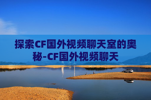 探索CF国外视频聊天室的奥秘-CF国外视频聊天