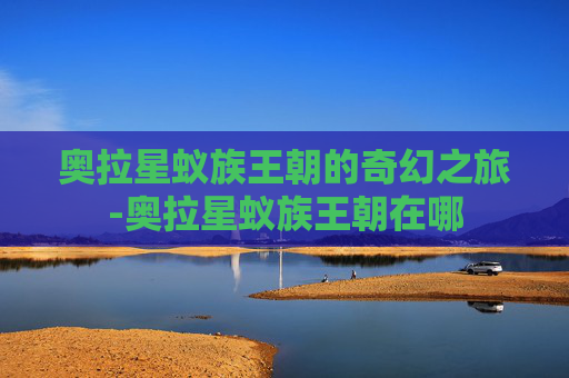 奥拉星蚁族王朝的奇幻之旅-奥拉星蚁族王朝在哪