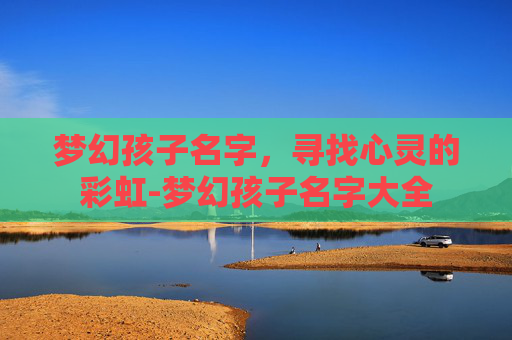 梦幻孩子名字，寻找心灵的彩虹-梦幻孩子名字大全