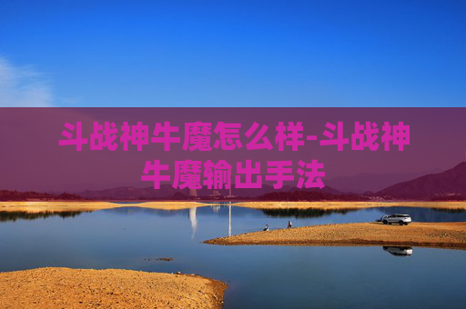 斗战神牛魔怎么样-斗战神牛魔输出手法 斗战神牛魔怎么样-斗战神牛魔输出手法