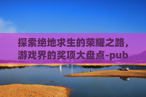 探索绝地求生的荣耀之路，游戏界的奖项大盘点-pubg获奖