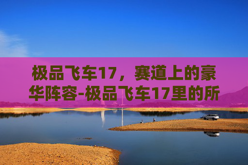 极品飞车17，赛道上的豪华阵容-极品飞车17里的所有车