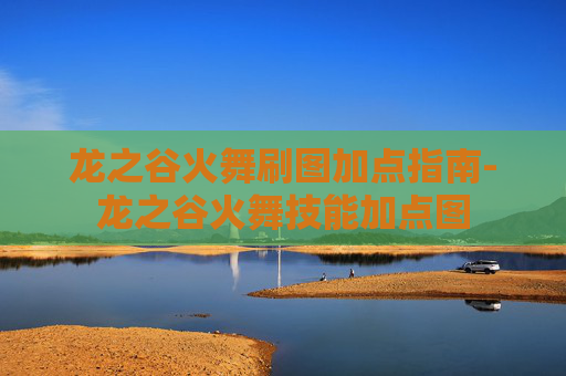 龙之谷火舞刷图加点指南-龙之谷火舞技能加点图