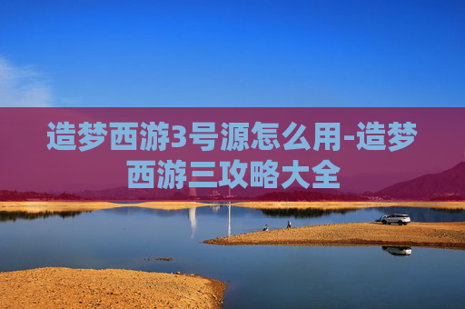 造梦西游3号源怎么用-造梦西游三攻略大全 造梦西游3号源怎么用-造梦西游三攻略大全