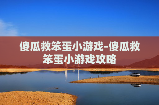 傻瓜救笨蛋小游戏-傻瓜救笨蛋小游戏攻略