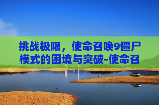 挑战极限，使命召唤9僵尸模式的困境与突破-使命召唤9僵尸模式进不去怎么办