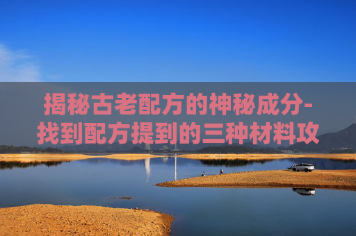 揭秘古老配方的神秘成分-找到配方提到的三种材料攻略
