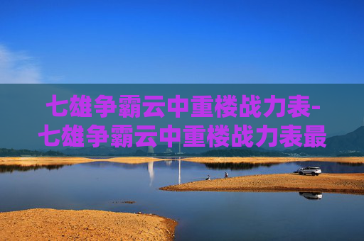 七雄争霸云中重楼战力表-七雄争霸云中重楼战力表最新