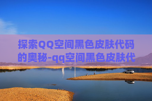探索QQ空间黑色皮肤代码的奥秘-qq空间黑色皮肤代码是什么 探索QQ空间黑色皮肤代码的奥秘-qq空间黑色皮肤代码是什么