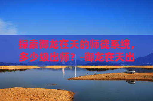 探索御龙在天的师徒系统，多少级出师？-御龙在天出师副本攻略