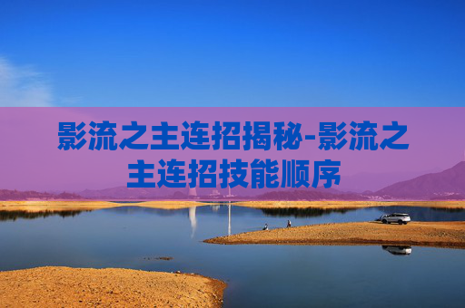 影流之主连招揭秘-影流之主连招技能顺序 影流之主连招揭秘-影流之主连招技能顺序