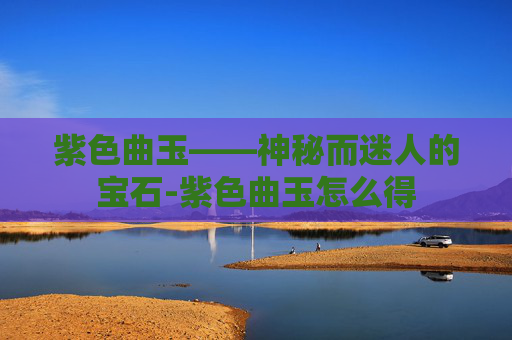 紫色曲玉——神秘而迷人的宝石-紫色曲玉怎么得