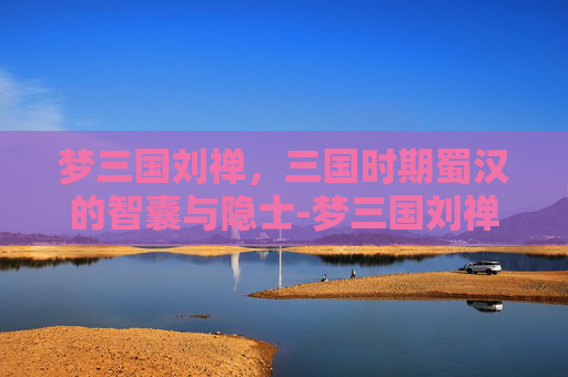 梦三国刘禅，三国时期蜀汉的智囊与隐士-梦三国刘禅技能