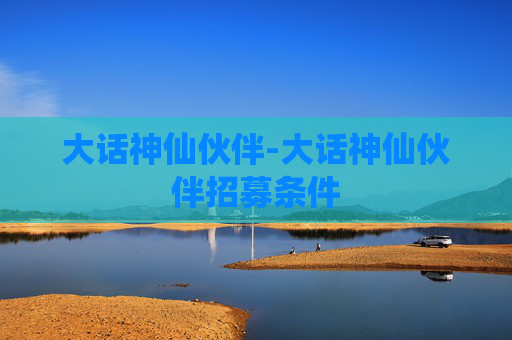 大话神仙伙伴-大话神仙伙伴招募条件