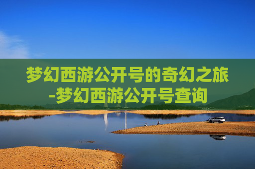 梦幻西游公开号的奇幻之旅-梦幻西游公开号查询