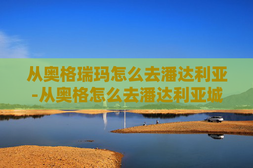 从奥格瑞玛怎么去潘达利亚-从奥格怎么去潘达利亚城堡 从奥格瑞玛怎么去潘达利亚-从奥格怎么去潘达利亚城堡